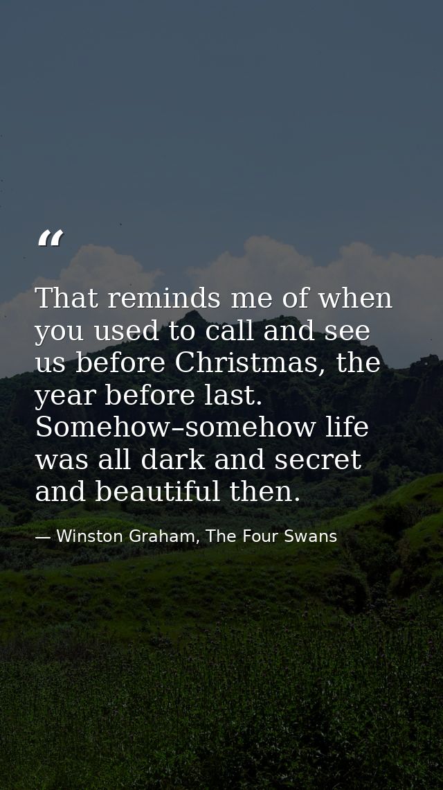 That reminds me of when you used to call and see us before Christmas, the year before last. Somehow–somehow life was all — Winston Graham, The Four Swans