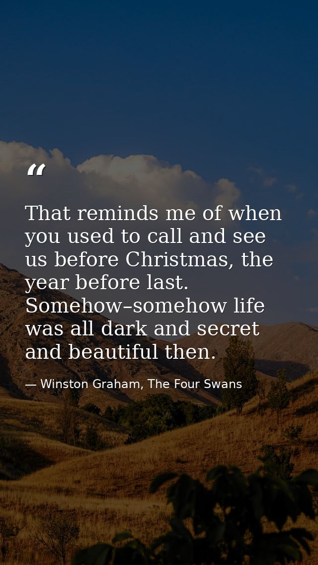 That reminds me of when you used to call and see us before Christmas, the year before last. Somehow–somehow life was all — Winston Graham, The Four Swans