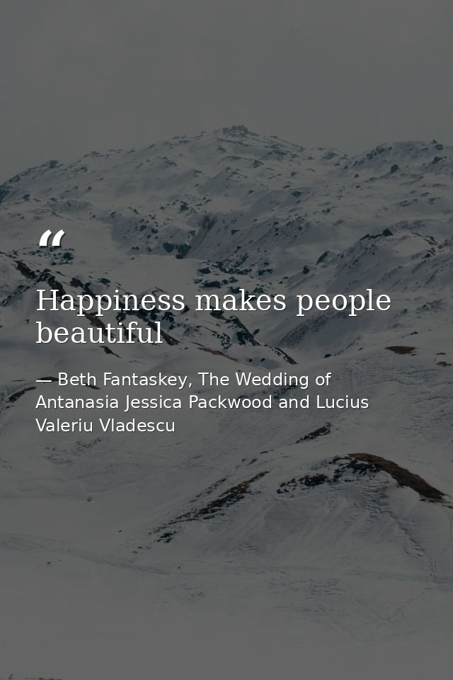 Happiness makes people beautiful — Beth Fantaskey, The Wedding of Antanasia Jessica Packwood and Lucius Valeriu Vladescu