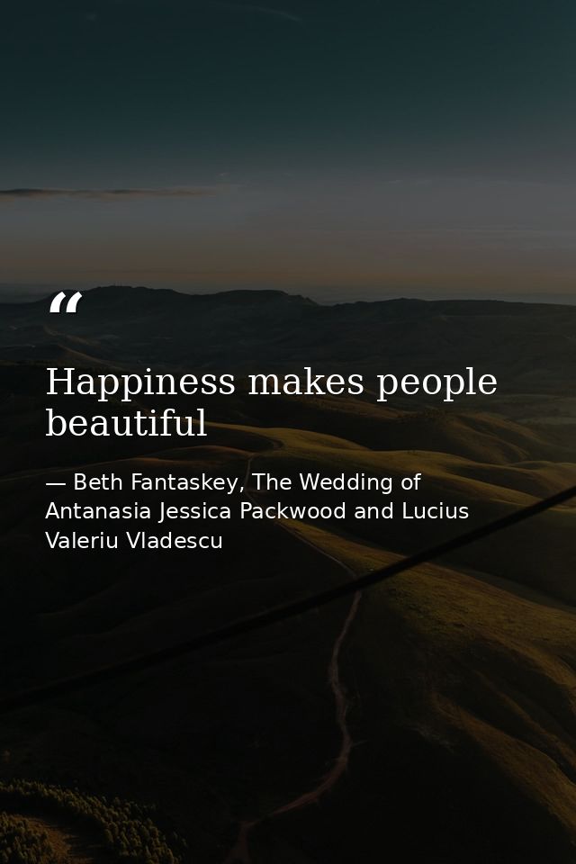 Happiness makes people beautiful — Beth Fantaskey, The Wedding of Antanasia Jessica Packwood and Lucius Valeriu Vladescu