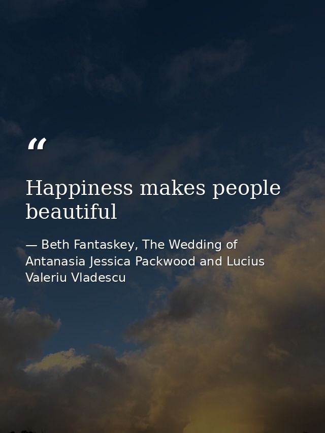 Happiness makes people beautiful — Beth Fantaskey, The Wedding of Antanasia Jessica Packwood and Lucius Valeriu Vladescu