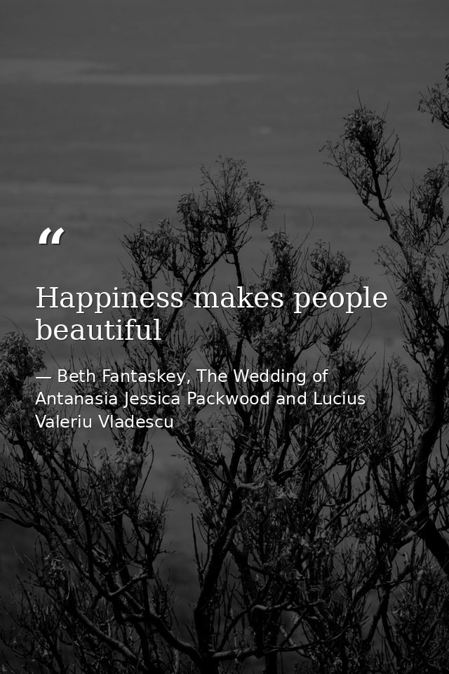 Happiness makes people beautiful — Beth Fantaskey, The Wedding of Antanasia Jessica Packwood and Lucius Valeriu Vladescu