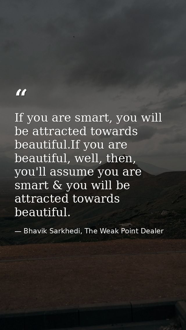 If you are smart, you will be attracted towards beautiful.If you are beautiful, well, then, you'll assume you are smart  — Bhavik Sarkhedi, The Weak Point Dealer