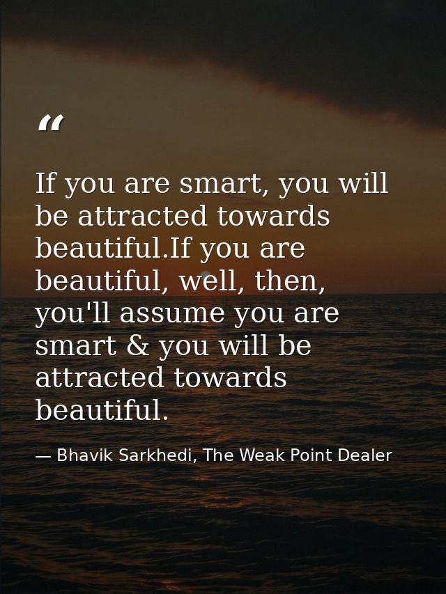 If you are smart, you will be attracted towards beautiful.If you are beautiful, well, then, you'll assume you are smart  — Bhavik Sarkhedi, The Weak Point Dealer