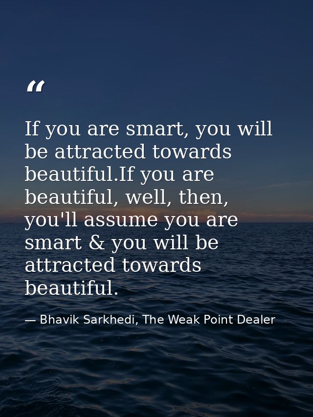If you are smart, you will be attracted towards beautiful.If you are beautiful, well, then, you'll assume you are smart  — Bhavik Sarkhedi, The Weak Point Dealer