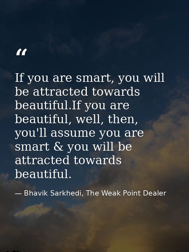If you are smart, you will be attracted towards beautiful.If you are beautiful, well, then, you'll assume you are smart  — Bhavik Sarkhedi, The Weak Point Dealer