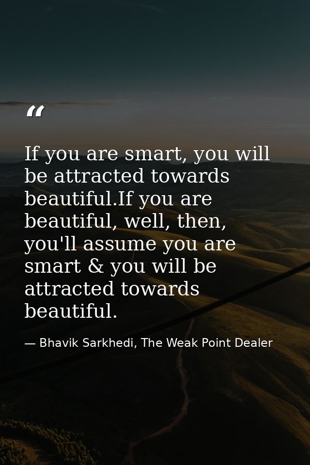 If you are smart, you will be attracted towards beautiful.If you are beautiful, well, then, you'll assume you are smart  — Bhavik Sarkhedi, The Weak Point Dealer