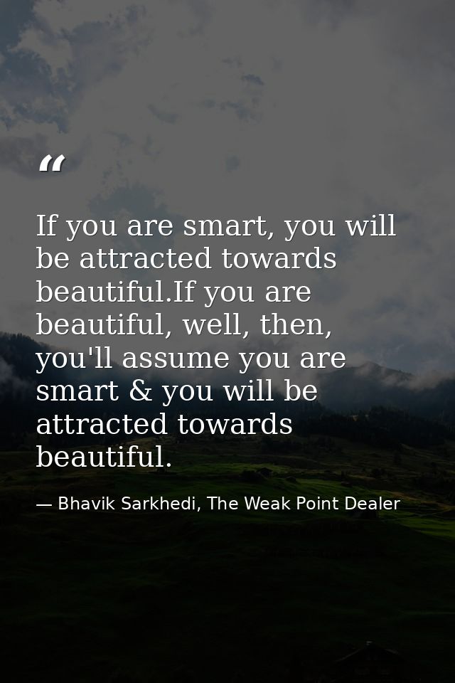 If you are smart, you will be attracted towards beautiful.If you are beautiful, well, then, you'll assume you are smart  — Bhavik Sarkhedi, The Weak Point Dealer