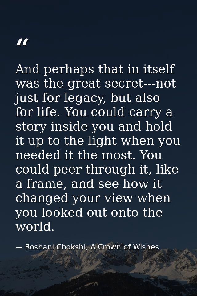And perhaps that in itself was the great secret---not just for legacy, but also for life. You could carry a story inside — Roshani Chokshi, A Crown of Wishes