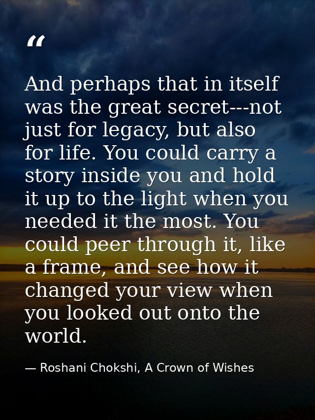 And perhaps that in itself was the great secret---not just for legacy, but also for life. You could carry a story inside — Roshani Chokshi, A Crown of Wishes