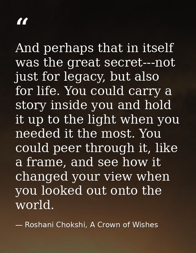And perhaps that in itself was the great secret---not just for legacy, but also for life. You could carry a story inside — Roshani Chokshi, A Crown of Wishes