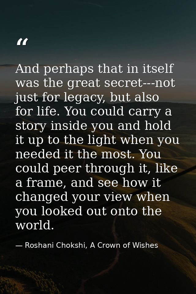 And perhaps that in itself was the great secret---not just for legacy, but also for life. You could carry a story inside — Roshani Chokshi, A Crown of Wishes