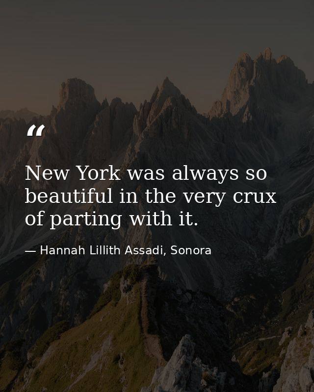 New York was always so beautiful in the very crux of parting with it. — Hannah Lillith Assadi, Sonora