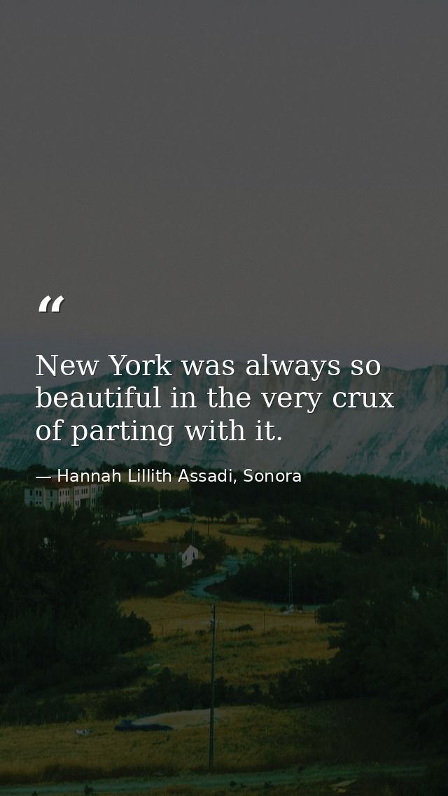 New York was always so beautiful in the very crux of parting with it. — Hannah Lillith Assadi, Sonora