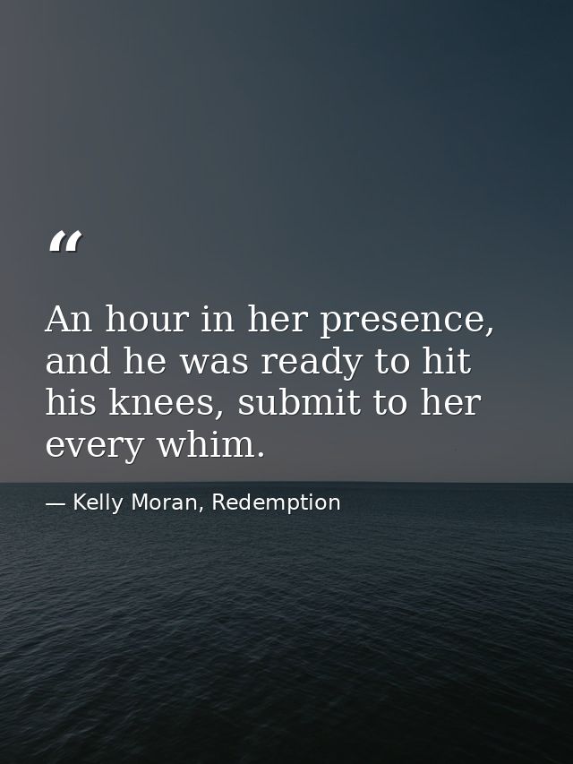 An hour in her presence, and he was ready to hit his knees, submit to her every whim. — Kelly Moran, Redemption