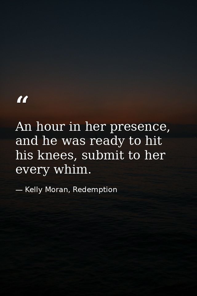 An hour in her presence, and he was ready to hit his knees, submit to her every whim. — Kelly Moran, Redemption