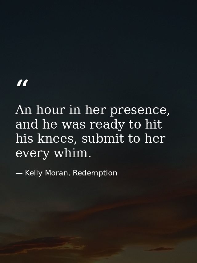 An hour in her presence, and he was ready to hit his knees, submit to her every whim. — Kelly Moran, Redemption