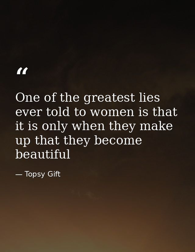 One of the greatest lies ever told to women is that it is only when they make up that they become beautiful — Topsy Gift