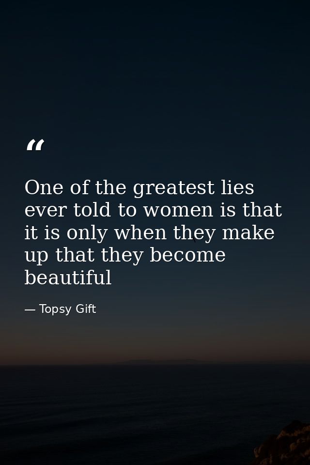 One of the greatest lies ever told to women is that it is only when they make up that they become beautiful — Topsy Gift
