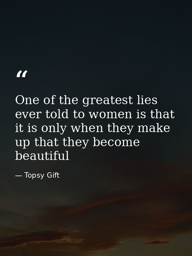 One of the greatest lies ever told to women is that it is only when they make up that they become beautiful — Topsy Gift