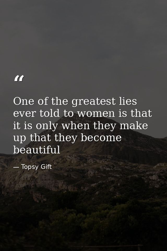 One of the greatest lies ever told to women is that it is only when they make up that they become beautiful — Topsy Gift