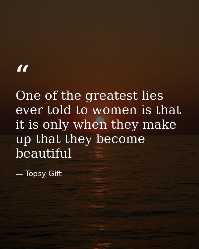 One of the greatest lies ever told to women is that it is only when they make up that they become beautiful — Topsy Gift