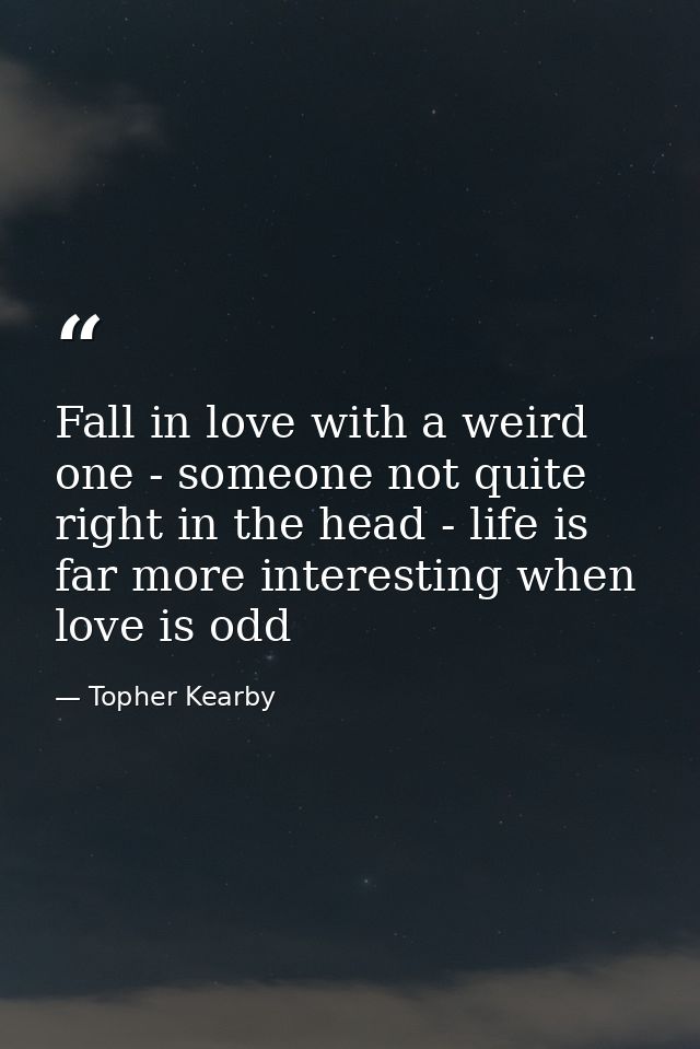 Fall in love with a weird one - someone not quite right in the head - life is far more interesting when love is odd — Topher Kearby