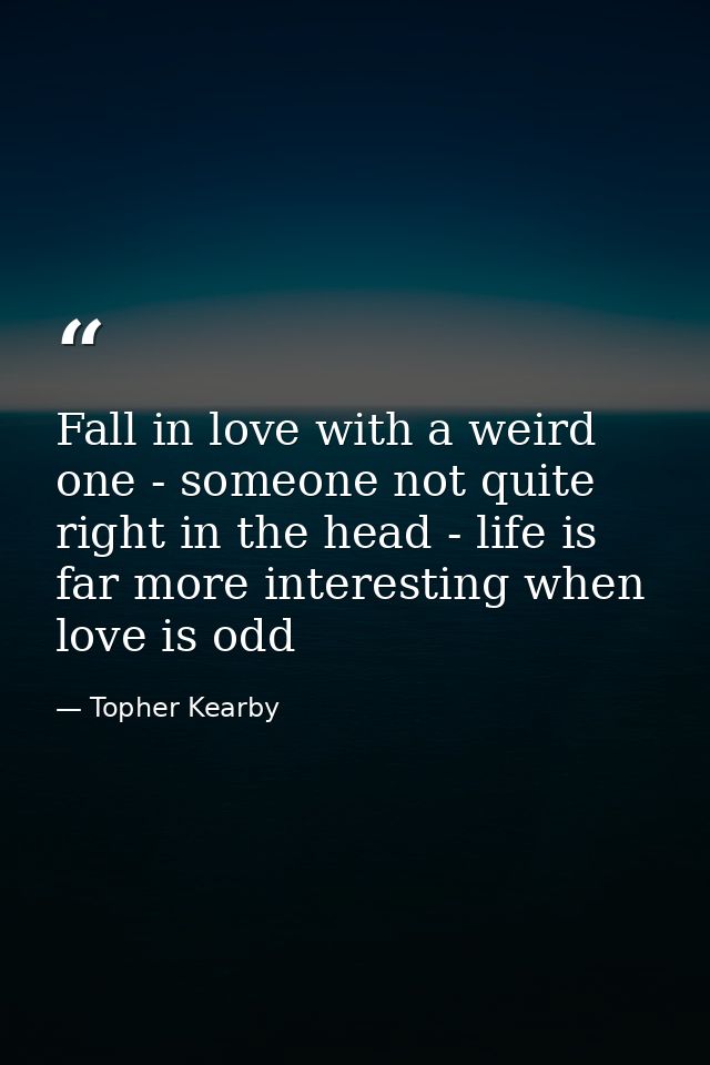 Fall in love with a weird one - someone not quite right in the head - life is far more interesting when love is odd — Topher Kearby