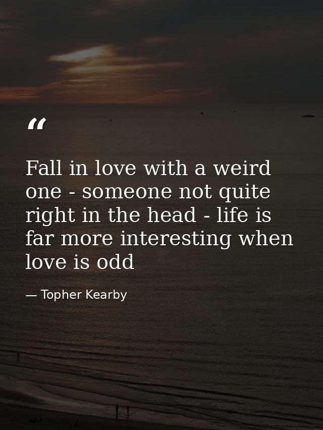 Fall in love with a weird one - someone not quite right in the head - life is far more interesting when love is odd — Topher Kearby