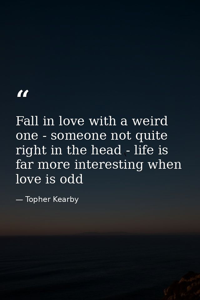Fall in love with a weird one - someone not quite right in the head - life is far more interesting when love is odd — Topher Kearby