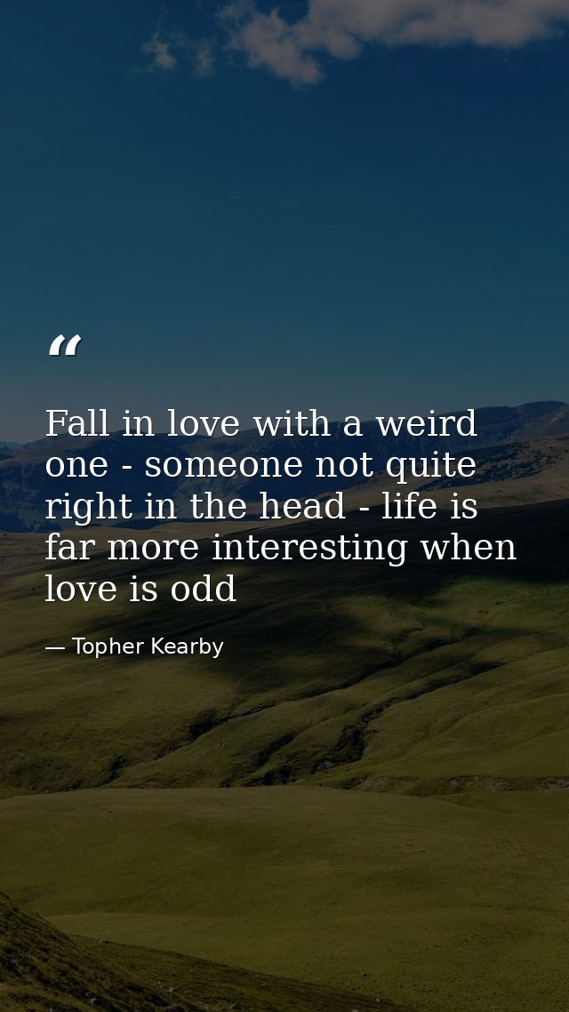 Fall in love with a weird one - someone not quite right in the head - life is far more interesting when love is odd — Topher Kearby