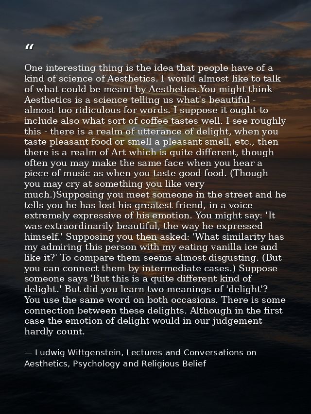 One interesting thing is the idea that people have of a kind of science of Aesthetics. I would almost like to talk of wh — Ludwig Wittgenstein, Lectures and Conversations on Aesthetics, Psychology and Religious Belief