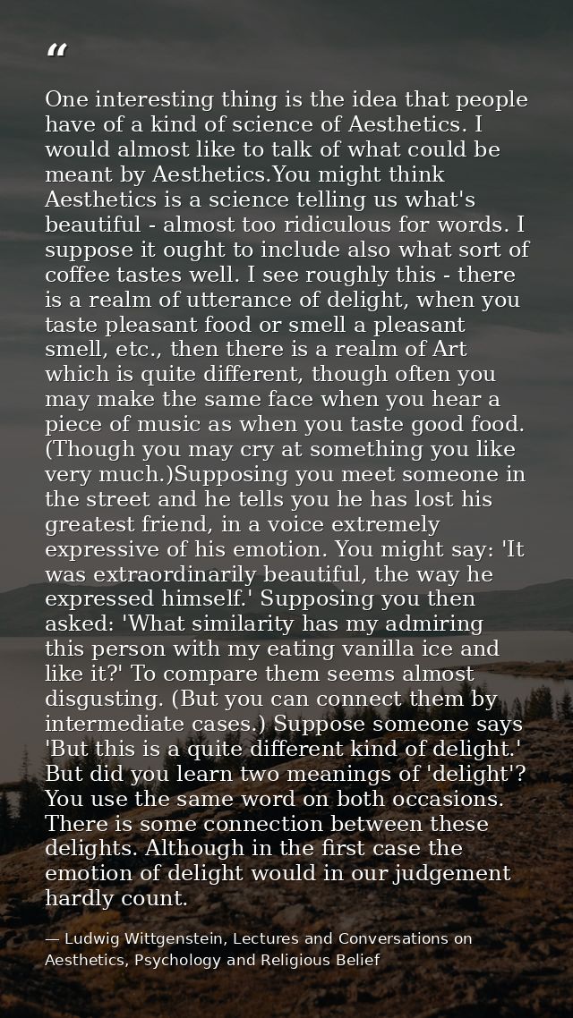 One interesting thing is the idea that people have of a kind of science of Aesthetics. I would almost like to talk of wh — Ludwig Wittgenstein, Lectures and Conversations on Aesthetics, Psychology and Religious Belief