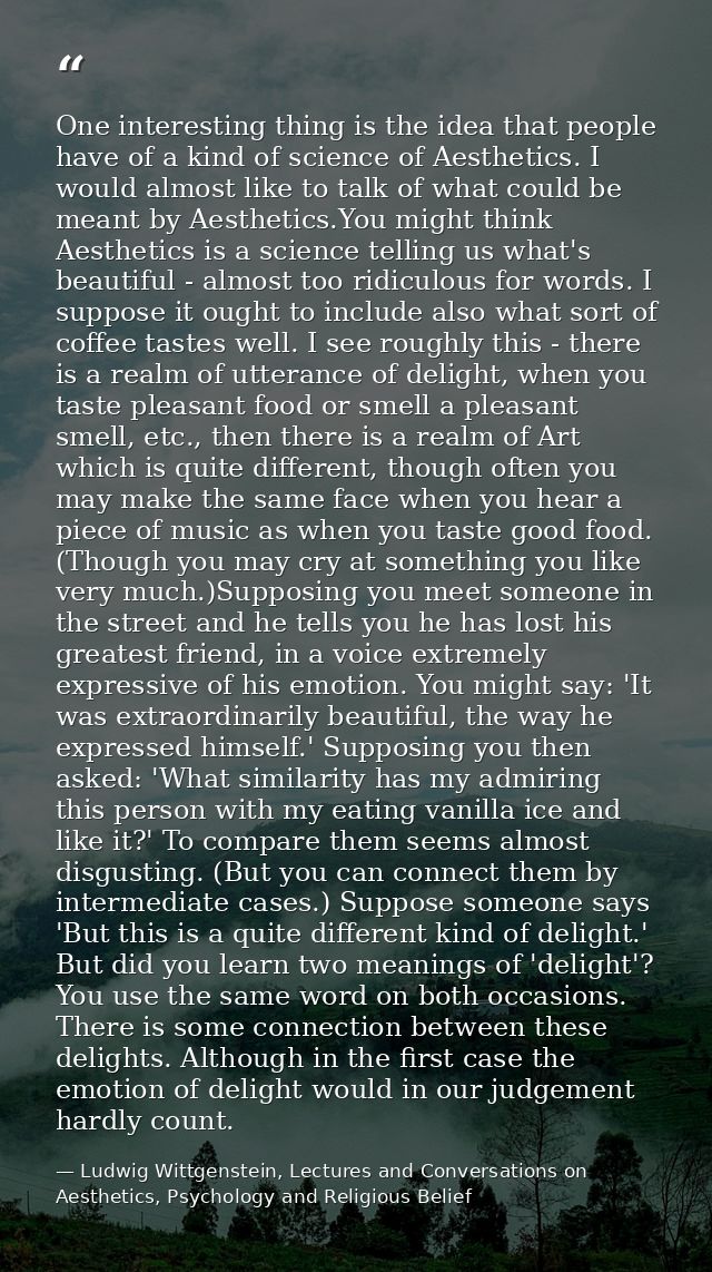 One interesting thing is the idea that people have of a kind of science of Aesthetics. I would almost like to talk of wh — Ludwig Wittgenstein, Lectures and Conversations on Aesthetics, Psychology and Religious Belief