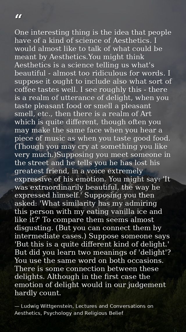 One interesting thing is the idea that people have of a kind of science of Aesthetics. I would almost like to talk of wh — Ludwig Wittgenstein, Lectures and Conversations on Aesthetics, Psychology and Religious Belief