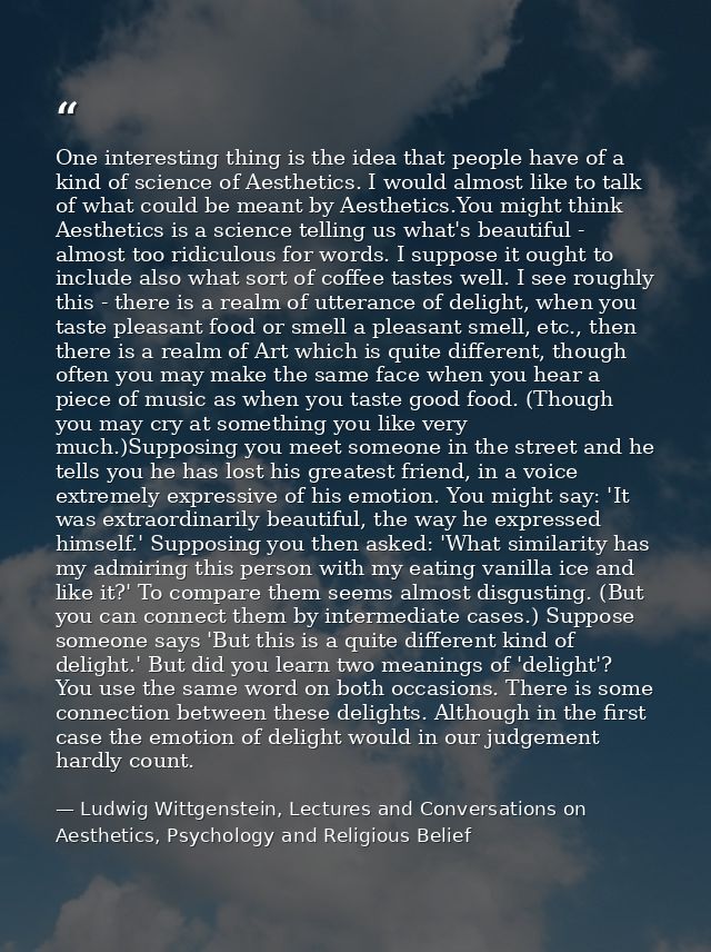 One interesting thing is the idea that people have of a kind of science of Aesthetics. I would almost like to talk of wh — Ludwig Wittgenstein, Lectures and Conversations on Aesthetics, Psychology and Religious Belief