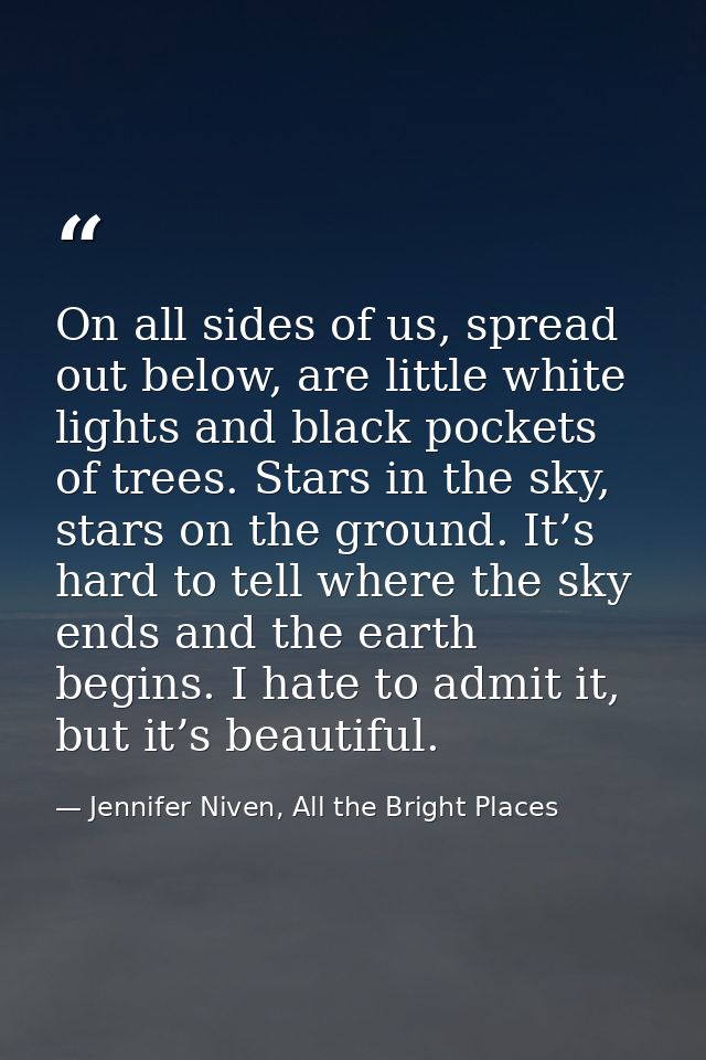 On all sides of us, spread out below, are little white lights and black pockets of trees. Stars in the sky, stars on the — Jennifer Niven, All the Bright Places
