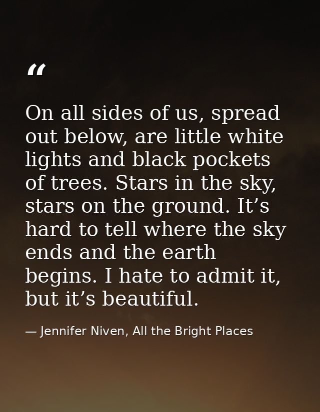 On all sides of us, spread out below, are little white lights and black pockets of trees. Stars in the sky, stars on the — Jennifer Niven, All the Bright Places
