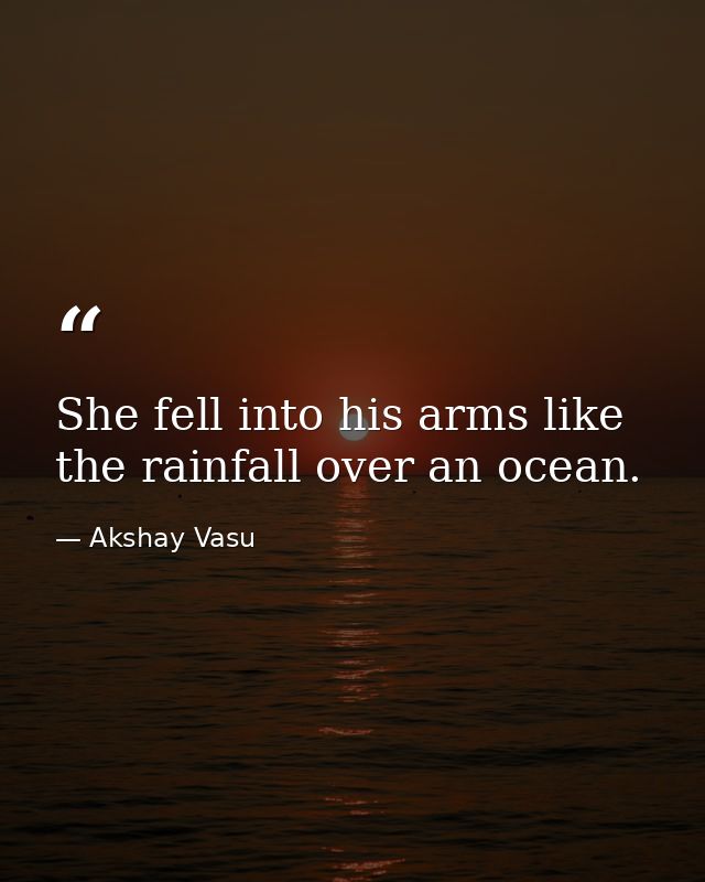 She fell into his arms like the rainfall over an ocean. — Akshay Vasu