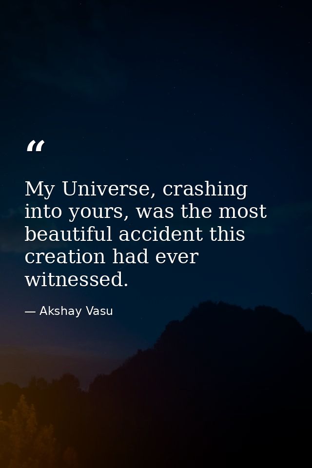 My Universe, crashing into yours, was the most beautiful accident this creation had ever witnessed. — Akshay Vasu
