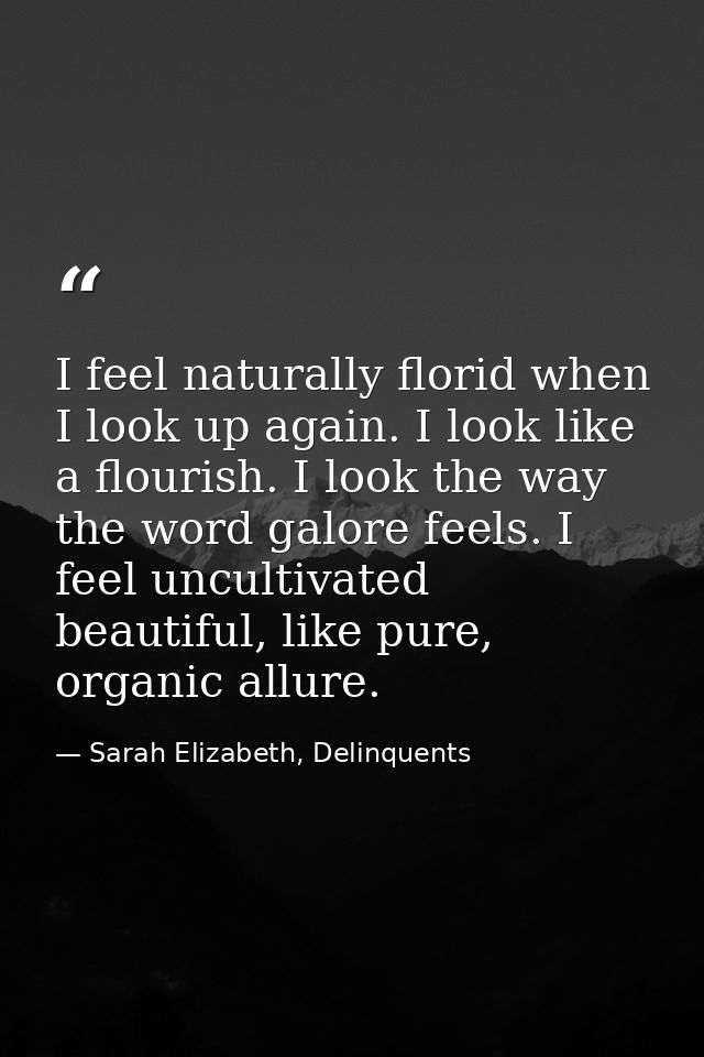 I feel naturally florid when I look up again. I look like a flourish. I look the way the word galore feels. I feel uncul — Sarah Elizabeth, Delinquents