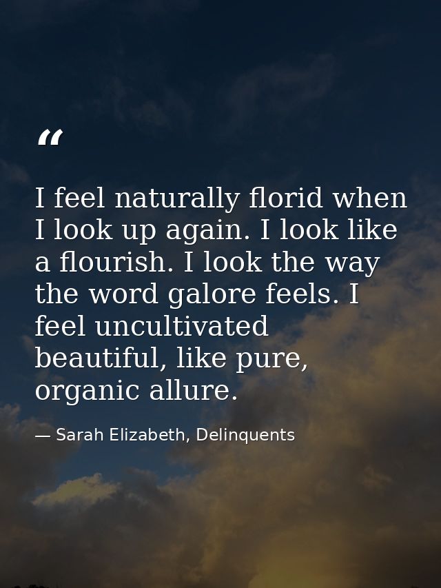 I feel naturally florid when I look up again. I look like a flourish. I look the way the word galore feels. I feel uncul — Sarah Elizabeth, Delinquents