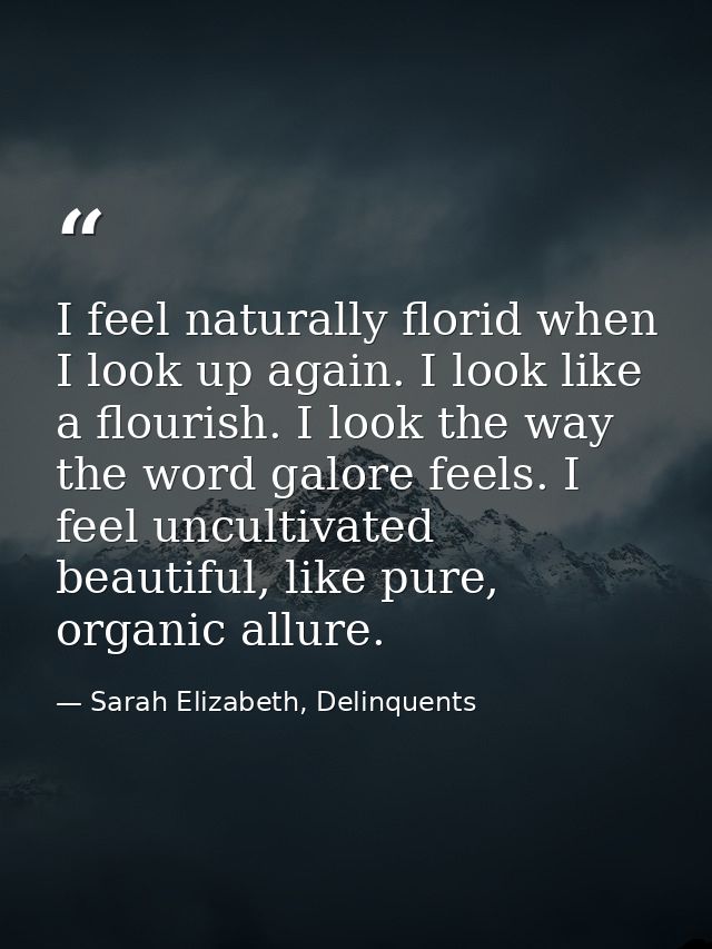 I feel naturally florid when I look up again. I look like a flourish. I look the way the word galore feels. I feel uncul — Sarah Elizabeth, Delinquents