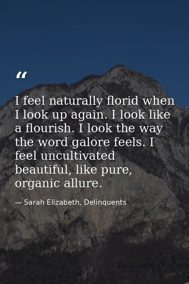 I feel naturally florid when I look up again. I look like a flourish. I look the way the word galore feels. I feel uncul — Sarah Elizabeth, Delinquents