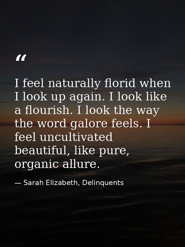 I feel naturally florid when I look up again. I look like a flourish. I look the way the word galore feels. I feel uncul — Sarah Elizabeth, Delinquents