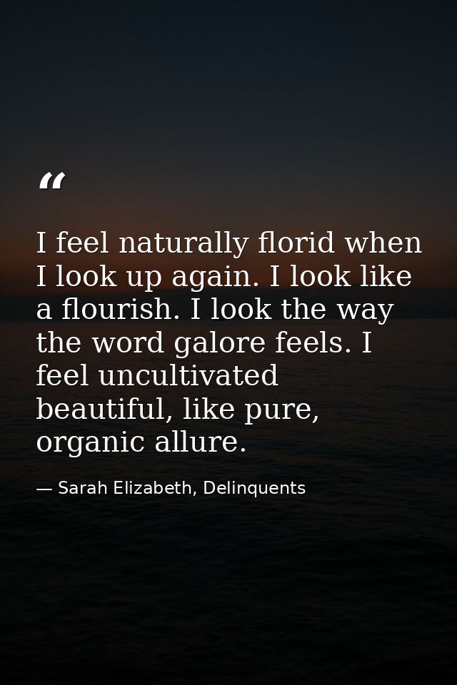 I feel naturally florid when I look up again. I look like a flourish. I look the way the word galore feels. I feel uncul — Sarah Elizabeth, Delinquents