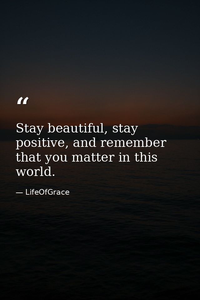Stay beautiful, stay positive, and remember that you matter in this world. — LifeOfGrace