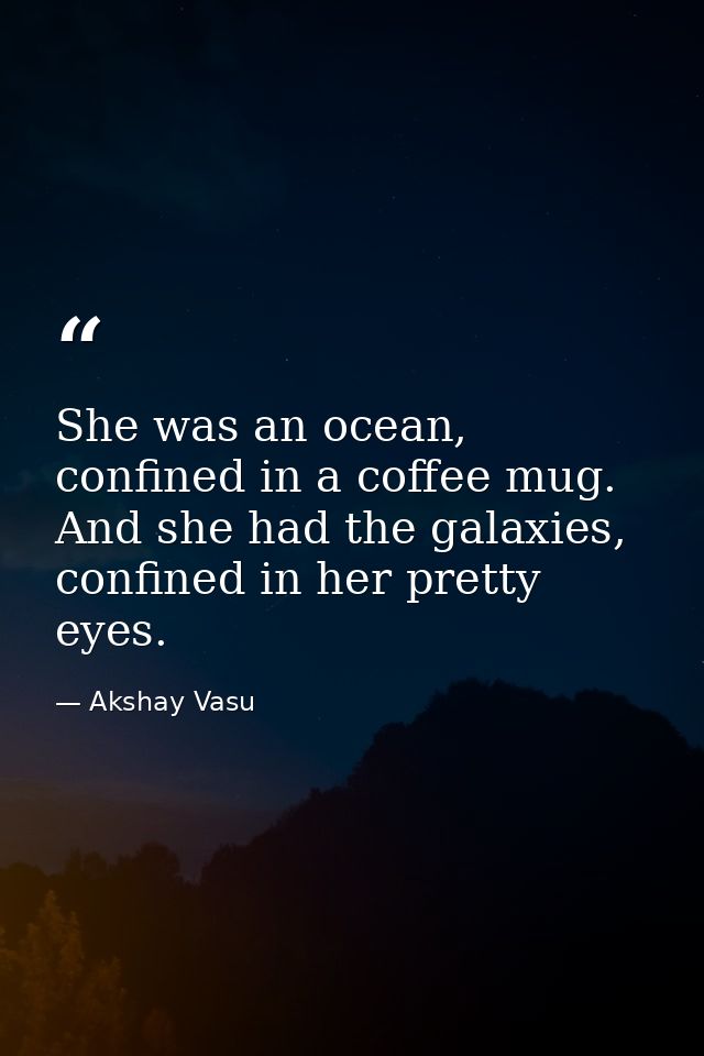 She was an ocean, confined in a coffee mug. And she had the galaxies, confined in her pretty eyes. — Akshay Vasu