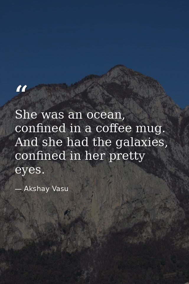 She was an ocean, confined in a coffee mug. And she had the galaxies, confined in her pretty eyes. — Akshay Vasu