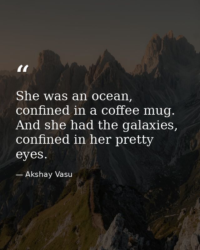 She was an ocean, confined in a coffee mug. And she had the galaxies, confined in her pretty eyes. — Akshay Vasu